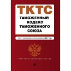 Таможенный кодекс Таможенного союза: текст с изменениями и дополнениями на 2017 г.