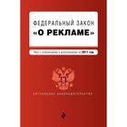 Федеральный закон "О рекламе". Текст с изменениями и дополнениями на 2017 г.