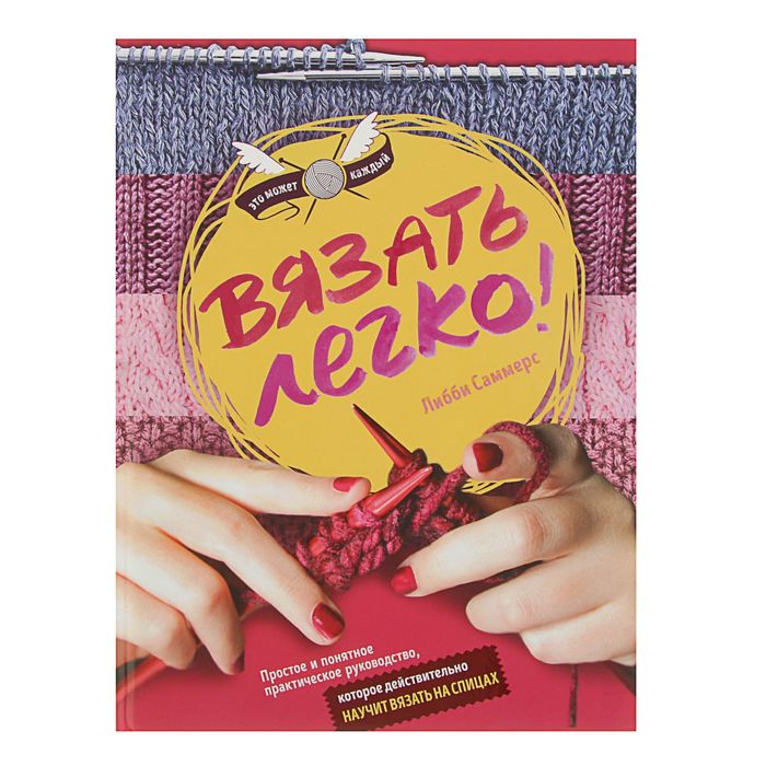 Вязать легко. Простое и понятное практическое руководство, которое действительно научит вязать