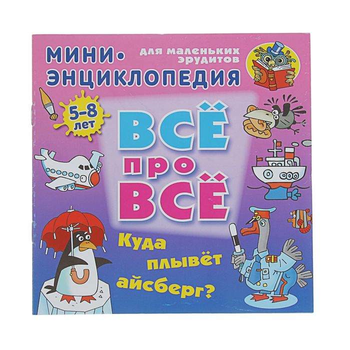 ВСЁ ПРО ВСЁ: мини-энциклопедия&quot;Куда плывет айсберг?&quot; 5-8 лет. Колодинский Д.