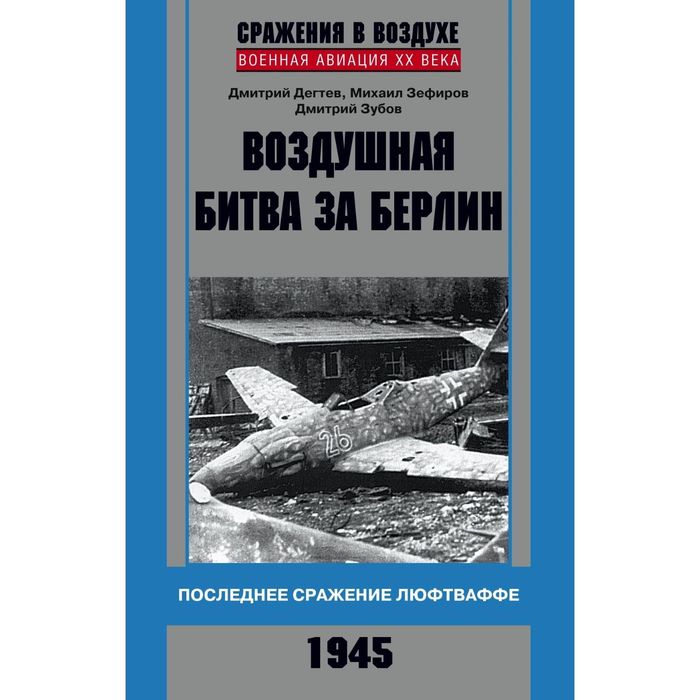 Воздушная битва за Берлин. Последнее сражение люфтваффе. 1945. Автор: Дегтев Д.М., Зефиров М.В., Зубов Д.В.