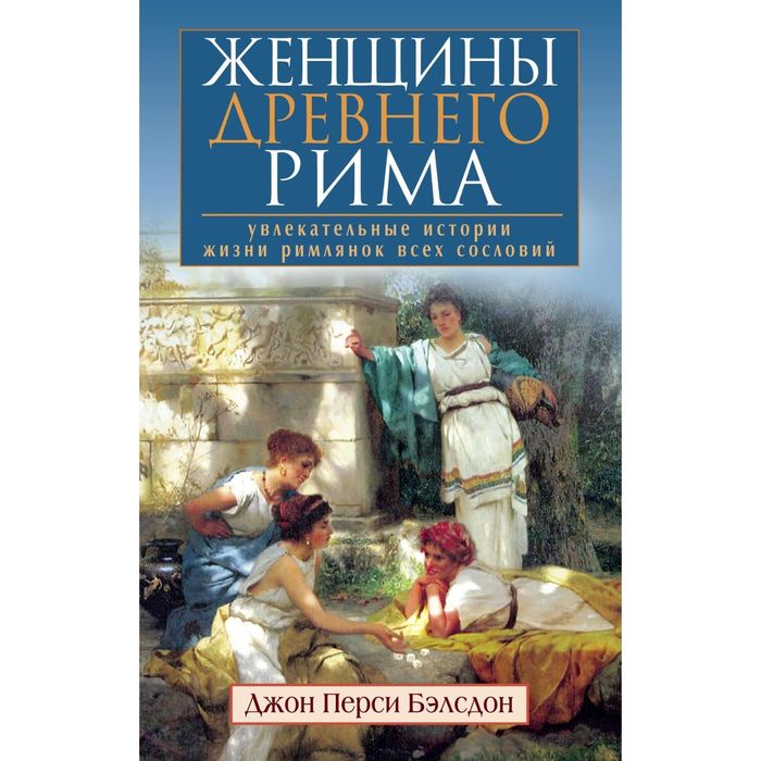 Женщины Древнего Рима. Увлекательные истории жизни римлянок всех сословий. Автор: Бэлсдон Джон Перси