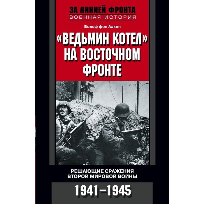 Ведьмин котел на восточном фронте . Решающие сражение Второй мировой войны. 1941-1945. Автор: Аакен фон Вольф