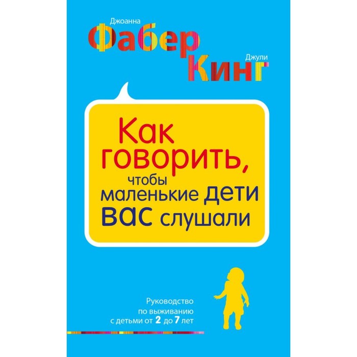 Как говорить, чтобы маленькие дети вас слушали. Руководство по выживанию с детьми от 2 до 7 лет