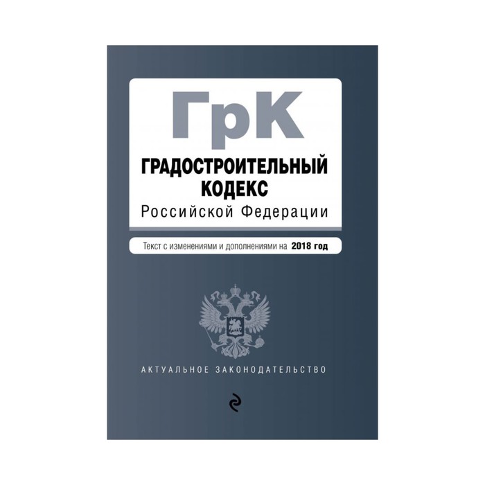 Градостроительный кодекс Российской Федерации. Текст с изменениями и дополнениями на 2018 год
