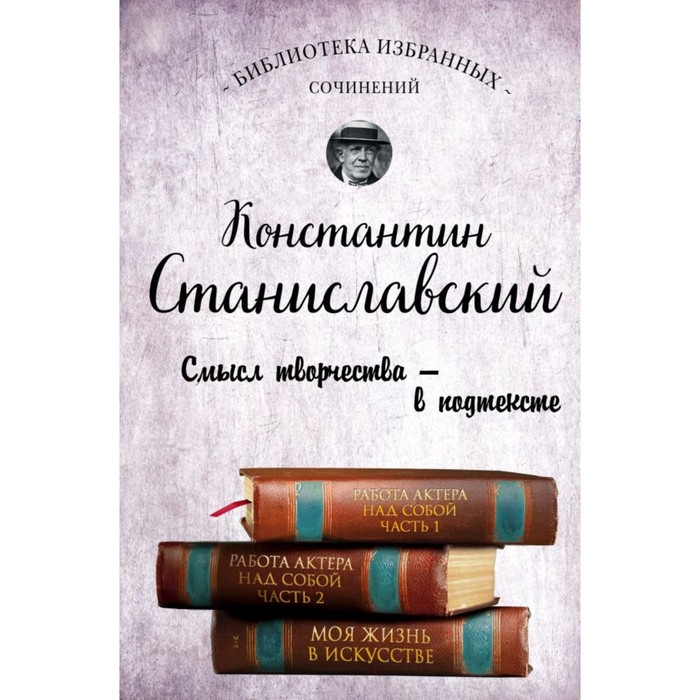 Константин Станиславский. Работа актера над собой Части 1 и 2. Моя жизнь в искусстве