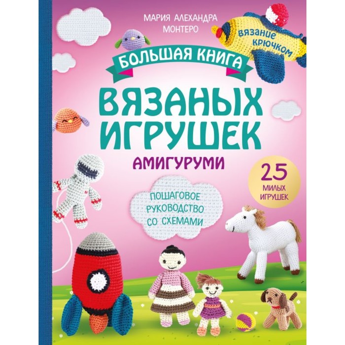 Большая книга ВЯЗАНЫХ ИГРУШЕК в технике амигуруми. Пошаговое руководство со схемами