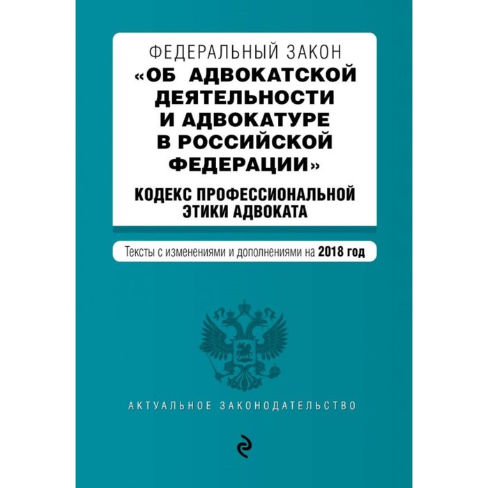 ФЗ &quot;Об адвокат деят и адвокатуре в РФ&quot;. &quot;Кодекс проф этики адвоката&quot;. Изм и доп на 2018