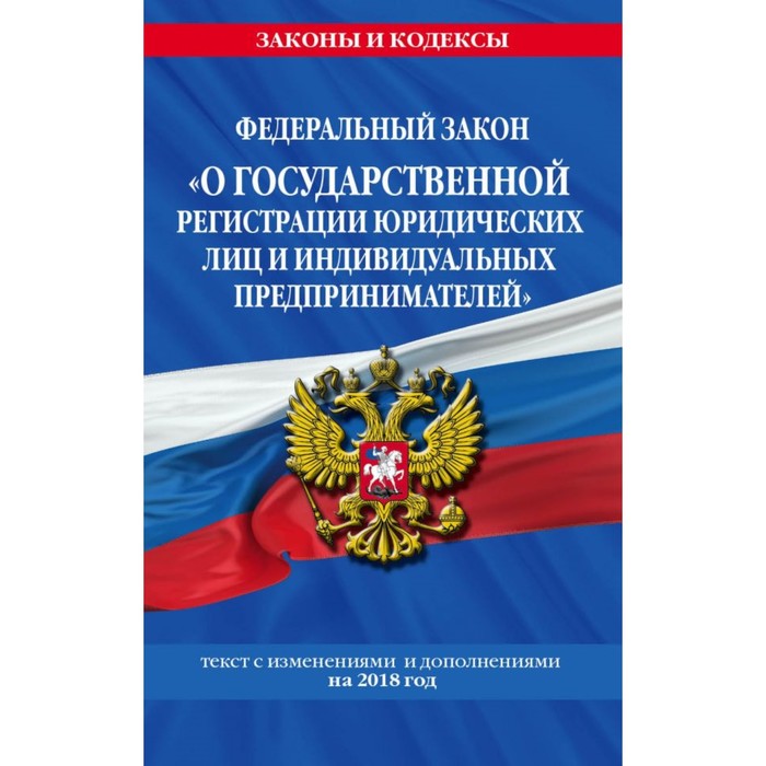 ФЗ &quot;О гос регистрации юр лиц и ИП&quot;: текст с посл изм и доп на 2018г