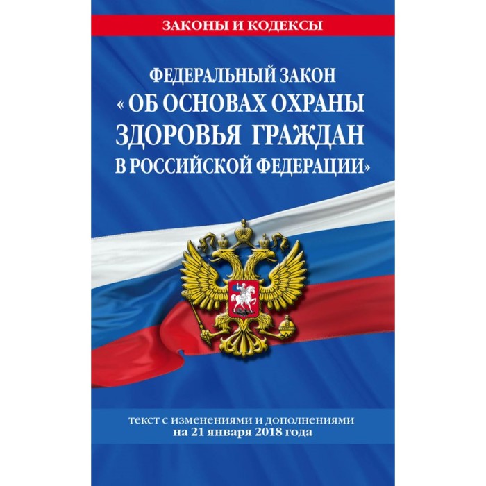 ФЗ &quot;Об основах охраны здоровья граждан в РФ&quot;: текст с посл изм и доп. на 21 января 2018 г.