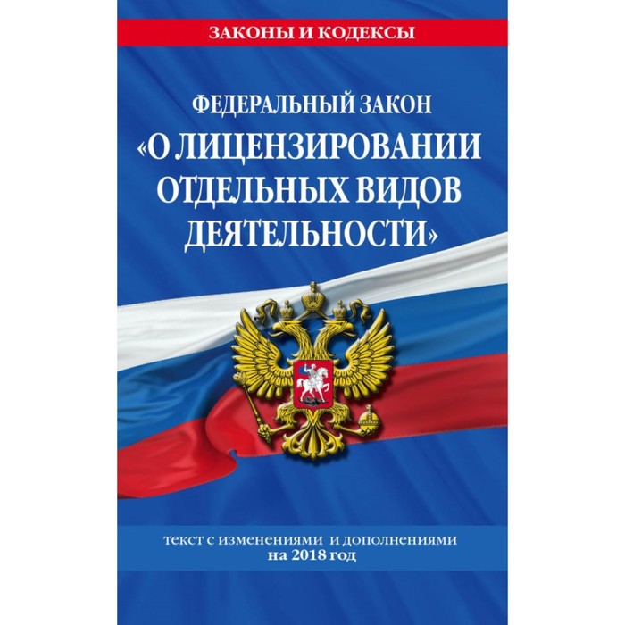 ФЗ &quot;О лицензировании отдельных видов деятельности&quot;: текст с посл. изм. и доп. на 2018 г.