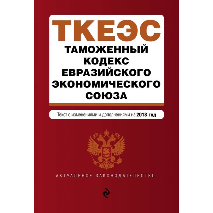 Таможенный кодекс Евразийского экономического союза. Текст с изм. и доп. на 2018 г.