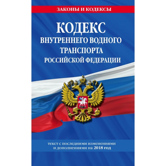 Кодекс внутреннего водного транспорта РФ: текст с посл. изм. и доп. на 2018 г.