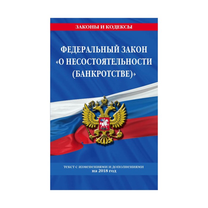 Федеральный закон &quot;О несостоятельности (банкротстве)&quot;: текст с посл. изм и доп. на 2018 г.