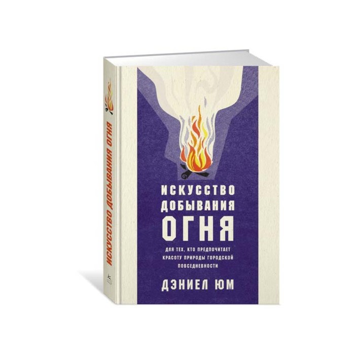 Популяр.психол.д/бизнеса и жизни. Искусство добывания огня.Д/тех,кто предп.красоту природы