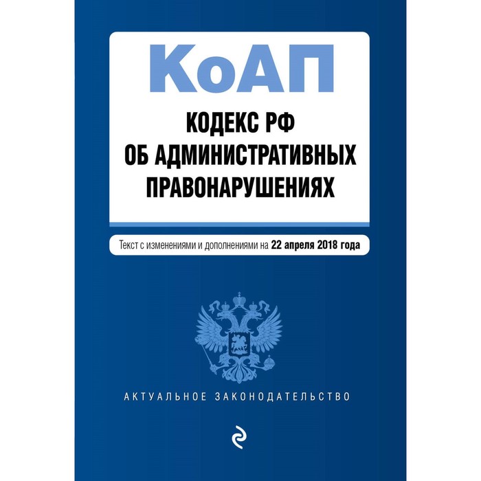 Кодекс РФ об административных правонарушениях. Текст с изм и доп на 22.04.2018