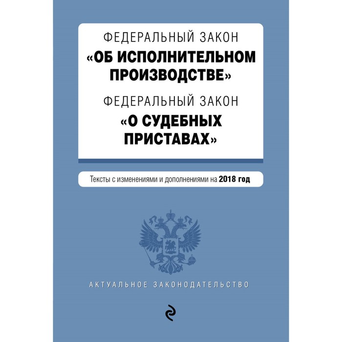 ФЗ &quot;Об исполнительном производстве&quot;. ФЗ &quot;О судебных приставах&quot;. Тексты на 2018 год