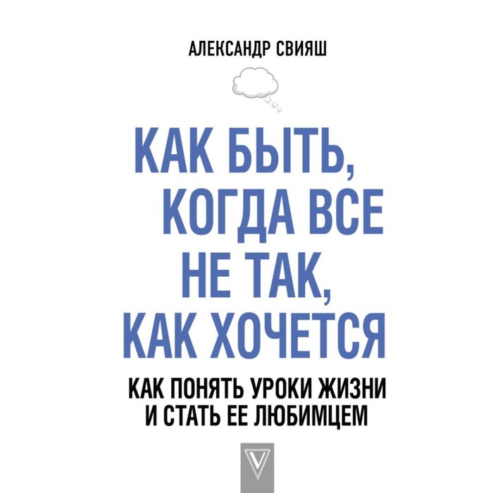 Как быть, когда все не так, как хочется. Как понять уроки жизни и стать ее любимцем. Свияш