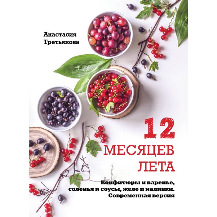 12 месяцев лета. Конфитюры и варенье, соленья и соусы, желе и наливки. Современная версия