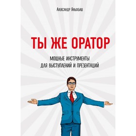 Ты же оратор. Мощные инструменты для выступлений и презентаций. Яныхбаш А.