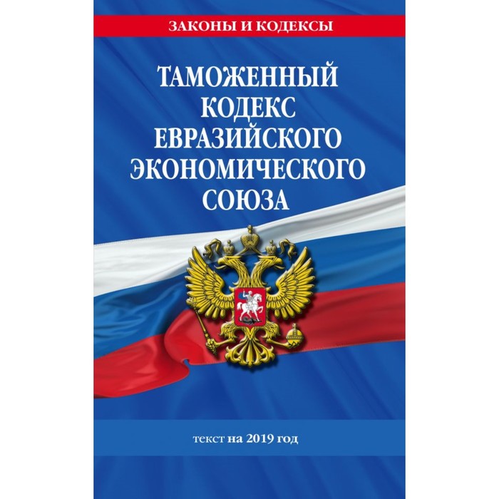Таможенный кодекс Евразийского экономического союза. Текст на 2019 г.