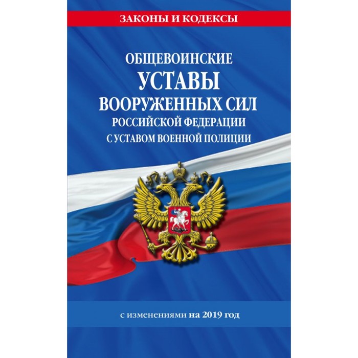 Общевоинские уставы Вооруженных Сил РФ с Уставом военной полиции, с изменениями на 2019 г.
