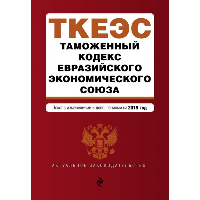 Таможенный кодекс Евразийского экономического союза. Текст с изменениями и дополнениями на 2019 г.