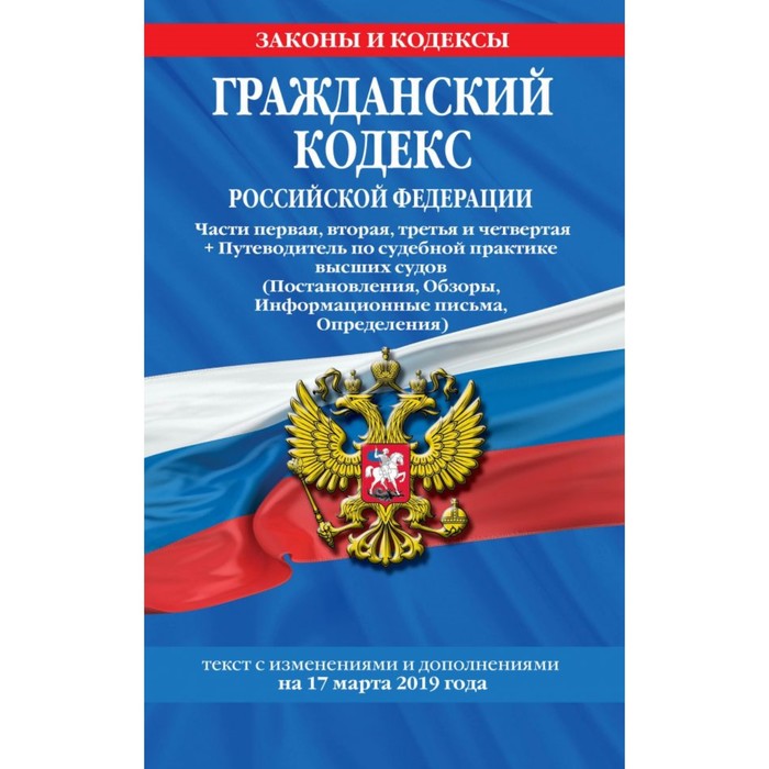 Гражданский кодекс Российской Федерации. Части 1, 2, 3, 4 + Путеводитель по судебной практике высших судов. Текст с последними изменениями и дополнениями на 17 марта 2019 г.