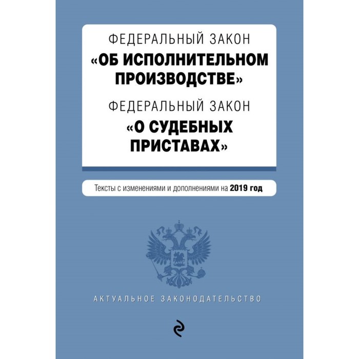 Федеральный закон «Об исполнительном производстве». Федеральный закон «О судебных приставах». Тексты с изменениями и дополнениями на 2019 г.
