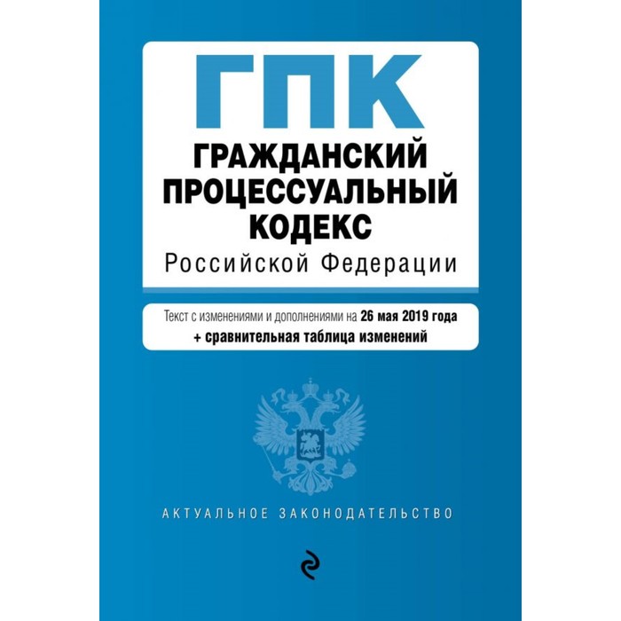 Гражданский процессуальный кодекс РФ. Текст с изменениями и дополнениями на 26 мая 2019 г. (+ сравнительная таблица изменений)