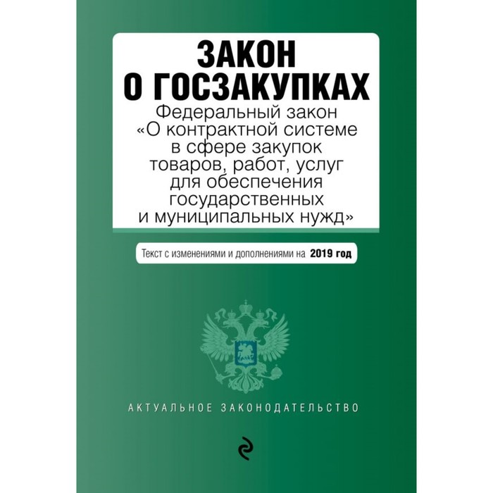 Закон о госзакупках: Федеральный закон «О контрактной системе в сфере закупок товаров, работ, услуг для обеспечения государственных и муниципальных нужд», с изм. и доп. на 2019 г.