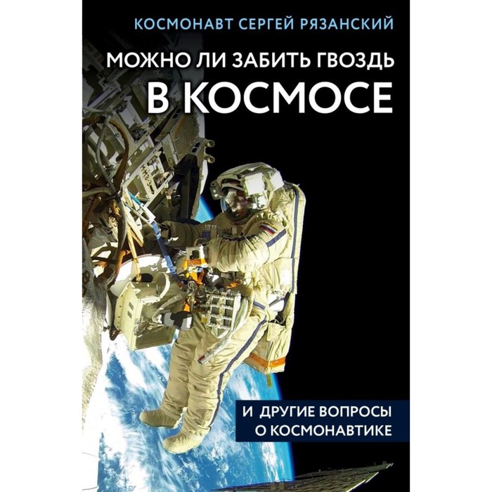 Можно ли забить гвоздь в космосе и другие вопросы о космонавтике. Рязанский С. Н.