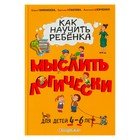 Как научить ребёнка мыслить логически: для детей от 4 до 6 лет. Шевченко А. А., Игнатова С. В., Тимофеева С. А. Как научить ребёнка мыслить логически: для детей от 4 до 6 лет. Шевченко А. А., Игнатова С. В., Тимофеева С. А.