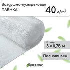 Плёнка воздушно-пузырьковая, толщина 40 мкм, 8 × 0,75 м, двухслойная, Greengo 4833248