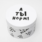 Подарочная коробка с приколами "А ты норм!", круглая, 15 х 15 х 10 см 4896904