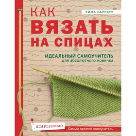 Как вязать на спицах. Идеальный самоучитель для абсолютного новичка. Баррет Т. 5432359