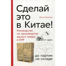 Сделай это в Китае! Руководство по производству вашего товара в КНР: от идеи до партии на складе. Новикова О. 5319830