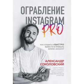 Ограбление Instagram PRO. Как создать и быстро вывести на прибыль бизнес-аккаунт. Соколовский А. С.