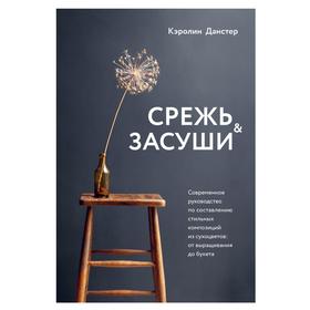 Срежь и засуши. Современное руководство по составлению стильных композиций из сухоцветов: от выращивания до букета 7456066