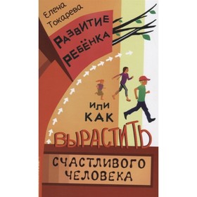 Развитие ребёнка, или как вырастить счастливого человека. Токарева Е.О. 7401177