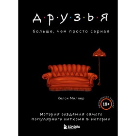 Друзья. Больше, чем просто сериал. История создания самого популярного ситкома в истории. Миллер К. 9334809