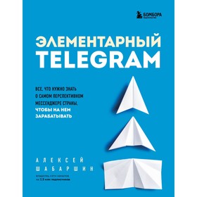 Элементарный Telegram. Все, что нужно знать о самом перспективном мессенджере страны, чтобы на нем зарабатывать. Шабаршин А.А. 9376472