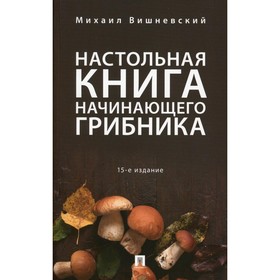 Настольная книга начинающего грибника, 15-е издание, переработанное и дополненное. Вишневский М.В. 9447262