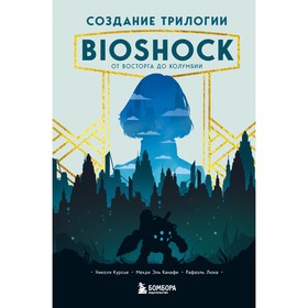 Создание трилогии BioShock. От Восторга до Колумбии. Курсье Н., Эль Канафи М., Люка Р. 9473969