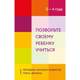 Позвольте своему ребенку учиться. Методика раннего развития Глена Домана. От 0 до 4 лет 9459702