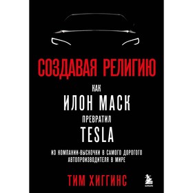 Создавая религию. Как Илон Маск превратил Tesla из компании-выскочки в самого дорогого автопроизводителя в мире. Хиггинс Т. 9485998