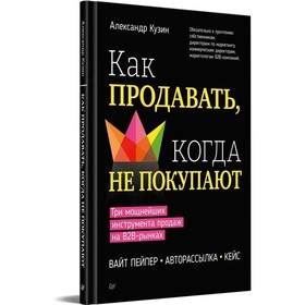 Как продавать, когда не покупают. Три мощнейших инструмента продаж на В2В-рынках. Кузин А. 9625958