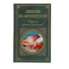 Любовь по-французски. Собрание лучших рассказов. Автор: Стендаль, Бальзак О. де, Мопассан Г. де и др.