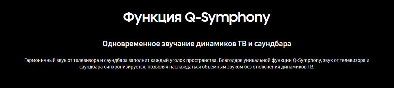 Функция Q-Symphony. Одновременное звучание динамиков ТВ и саундбара. Гармоничный звук от телевизора и саундбара заполнит каждый уголок пространства. Благодаря уникальной функции Q-Symphony, звук от телевизора и саундбара синхронизируется, позволяя наслаждаться объемным звуком без отключения динамиков ТВ.