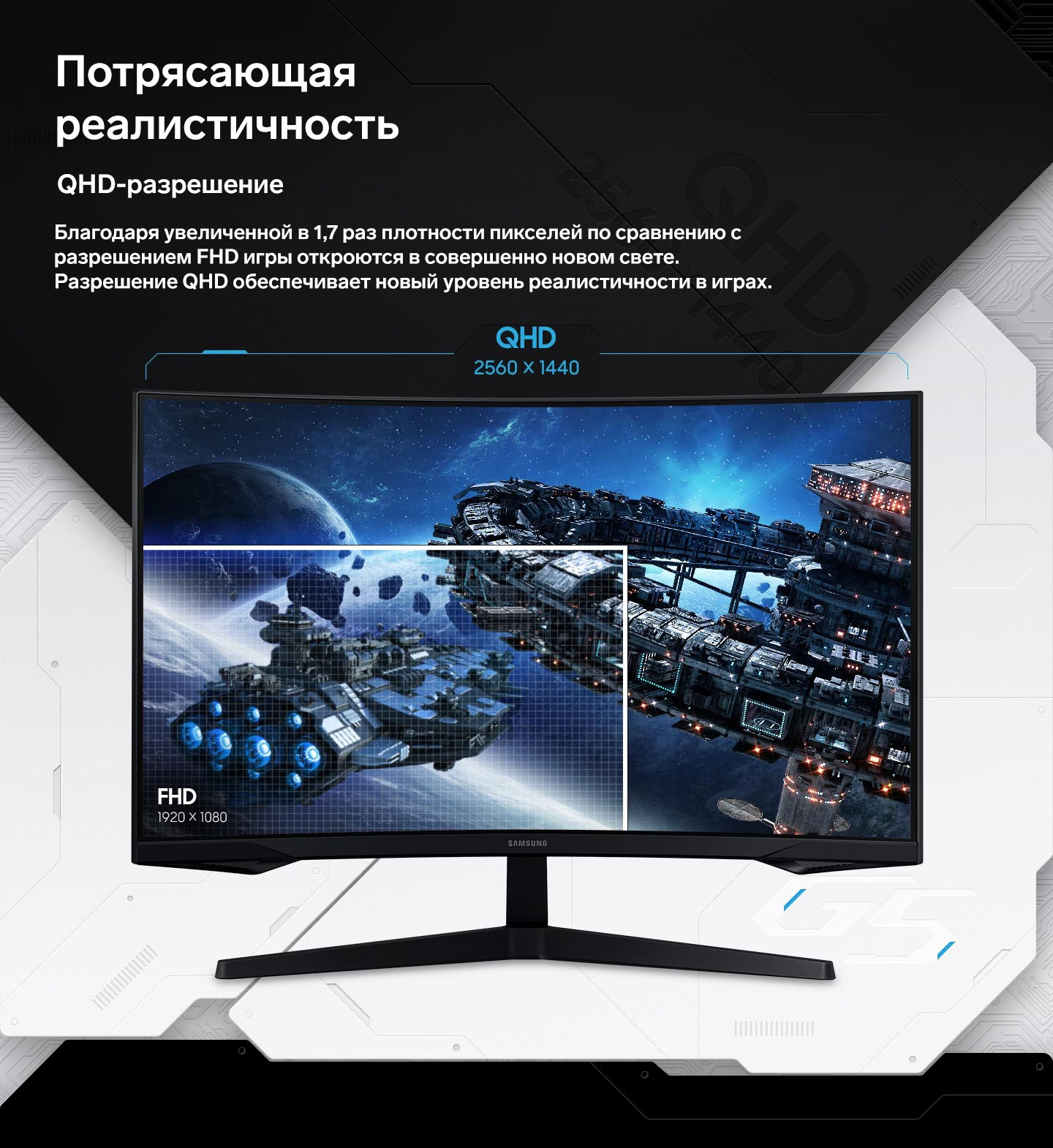 Потрясающая реалистичность. QHD-разрешение. Благодаря увеличенной в 1,7 раз плотности пикселей по сравнению с разрешением FHD игры откроются в совершенно новом свете. Разрешение QHD обеспечивает новый уровень реалистичности в играх.